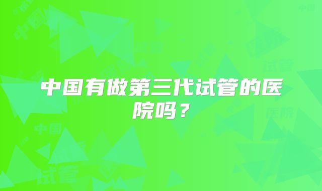 中国有做第三代试管的医院吗？