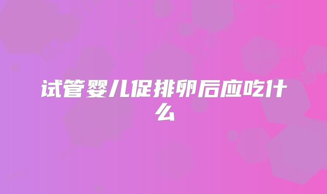 试管婴儿促排卵后应吃什么