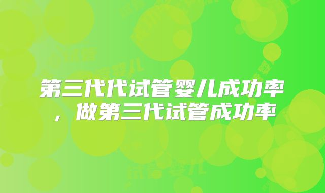 第三代代试管婴儿成功率,做第三代试管成功率