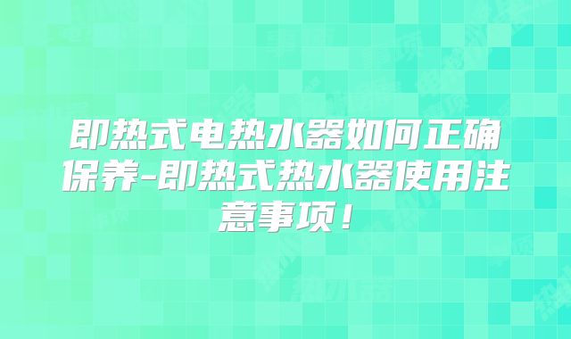 即热式电热水器如何正确保养-即热式热水器使用注意事项！