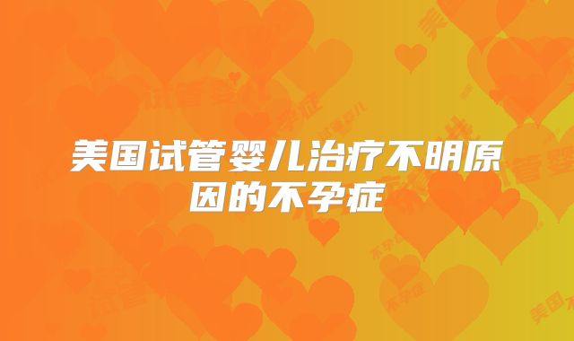 美国试管婴儿治疗不明原因的不孕症