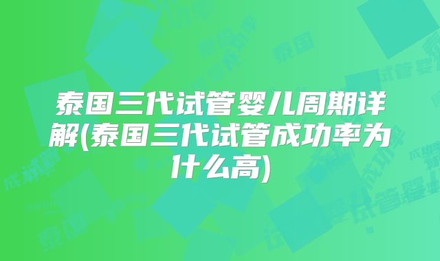 泰国三代试管婴儿周期详解(泰国三代试管成功率为什么高)