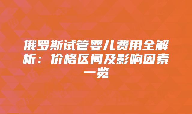 俄罗斯试管婴儿费用全解析:价格区间及影响因素一览