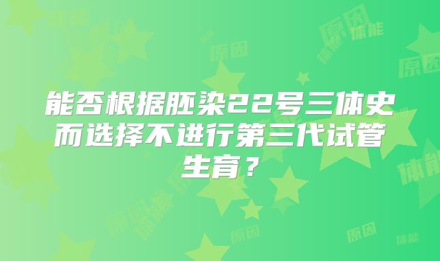 能否根据胚染22号三体史而选择不进行第三代试管生育？
