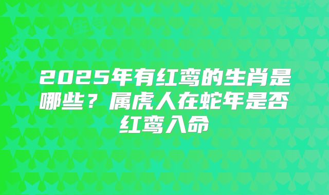 2025年有红鸾的生肖是哪些？属虎人在蛇年是否红鸾入命