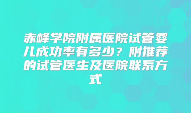 赤峰学院附属医院试管婴儿成功率有多少?附推荐的试管医生及医院联系方式