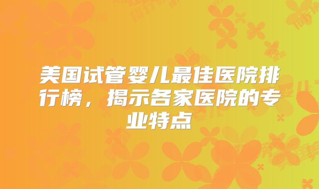 美国试管婴儿最佳医院排行榜，揭示各家医院的专业特点