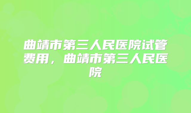 曲靖市第三人民医院试管费用，曲靖市第三人民医院