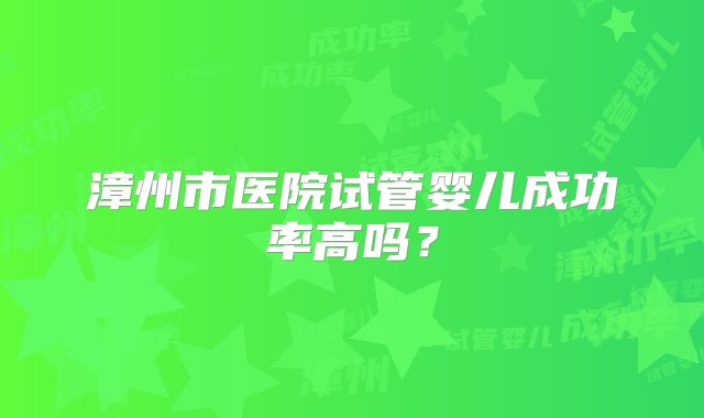 漳州市医院试管婴儿成功率高吗?
