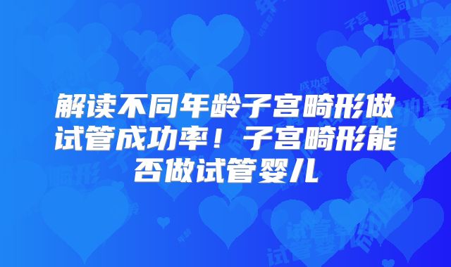 解读不同年龄子宫畸形做试管成功率!子宫畸形能否做试管婴儿