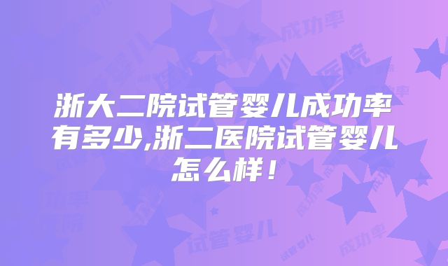 浙大二院试管婴儿成功率有多少,浙二医院试管婴儿怎么样！