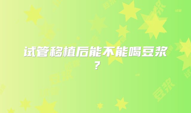 试管移植后能不能喝豆浆？