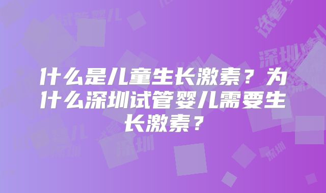 什么是儿童生长激素？为什么深圳试管婴儿需要生长激素？
