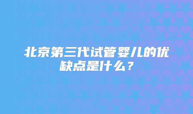北京第三代试管婴儿的优缺点是什么？