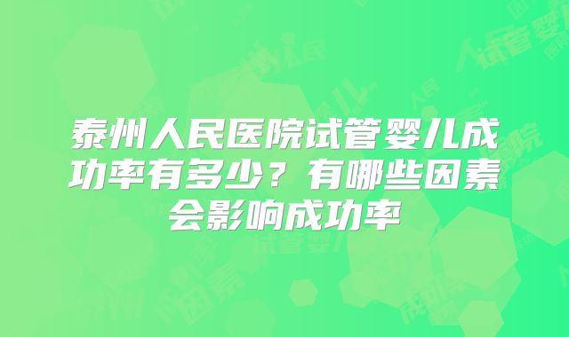 泰州人民医院试管婴儿成功率有多少？有哪些因素会影响成功率