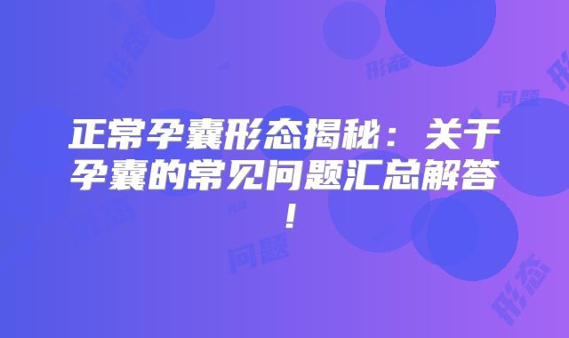 正常孕囊形态揭秘：关于孕囊的常见问题汇总解答！
