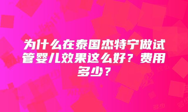 为什么在泰国杰特宁做试管婴儿效果这么好？费用多少？
