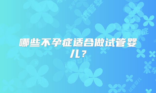 哪些不孕症适合做试管婴儿？
