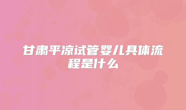 甘肃平凉试管婴儿具体流程是什么