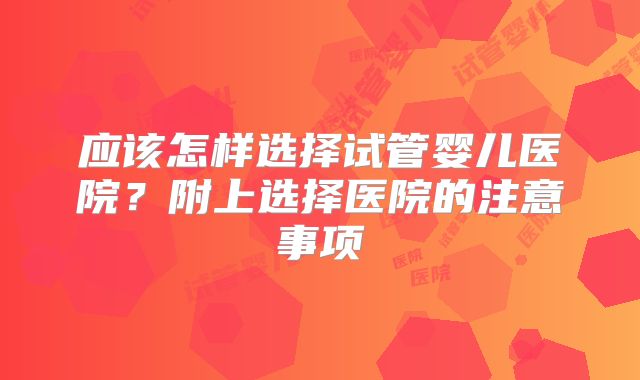 应该怎样选择试管婴儿医院?附上选择医院的注意事项
