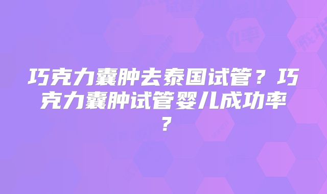 巧克力囊肿去泰国试管?巧克力囊肿试管婴儿成功率?