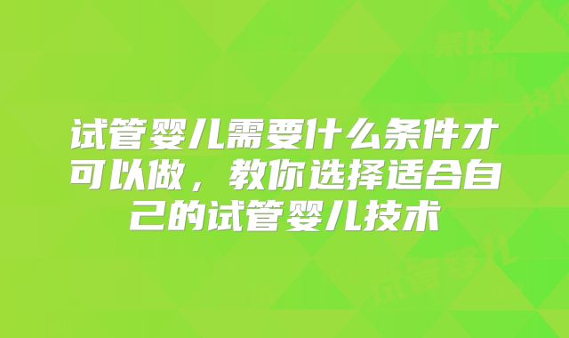 试管婴儿需要什么条件才可以做，教你选择适合自己的试管婴儿技术