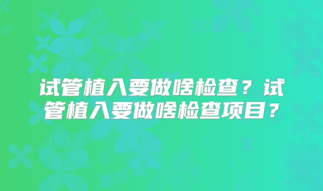 试管植入要做啥检查？试管植入要做啥检查项目？