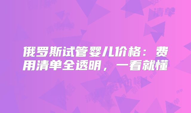 俄罗斯试管婴儿价格：费用清单全透明，一看就懂