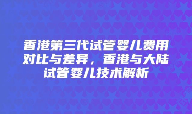 香港第三代试管婴儿费用对比与差异，香港与大陆试管婴儿技术解析