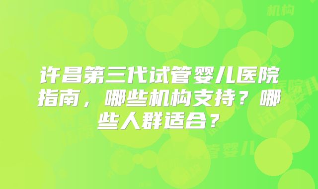 许昌第三代试管婴儿医院指南,哪些机构支持?哪些人群适合?