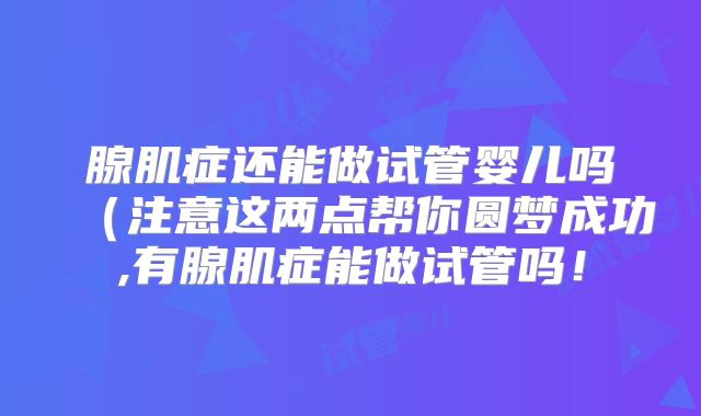 腺肌症还能做试管婴儿吗(注意这两点帮你圆梦成功,有腺肌症能做试管吗!
