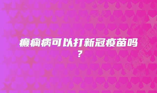 癫痫病可以打新冠疫苗吗？