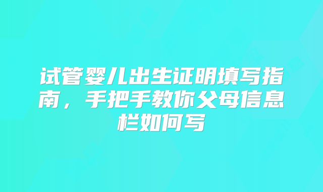 试管婴儿出生证明填写指南，手把手教你父母信息栏如何写