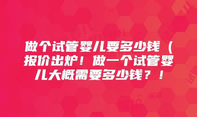做个试管婴儿要多少钱（报价出炉！做一个试管婴儿大概需要多少钱？！