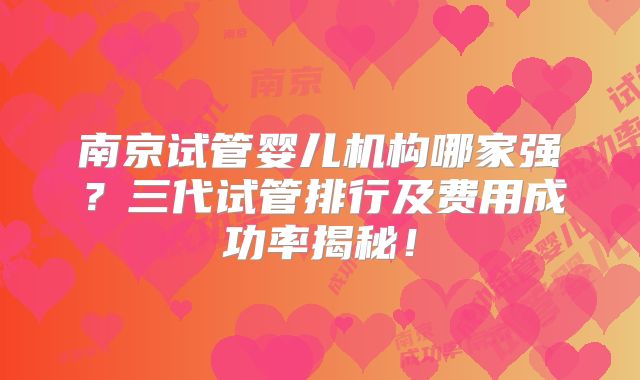 南京试管婴儿机构哪家强？三代试管排行及费用成功率揭秘！
