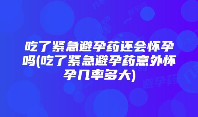 吃了紧急避孕药还会怀孕吗(吃了紧急避孕药意外怀孕几率多大)
