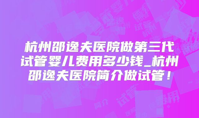 杭州邵逸夫医院做第三代试管婴儿费用多少钱_杭州邵逸夫医院简介做试管！