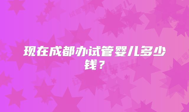 现在成都办试管婴儿多少钱？