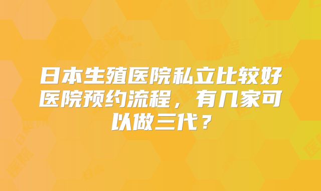 日本生殖医院私立比较好医院预约流程,有几家可以做三代?