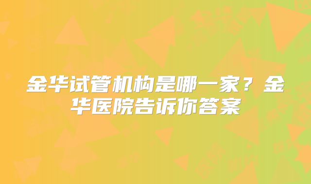 金华试管机构是哪一家？金华医院告诉你答案