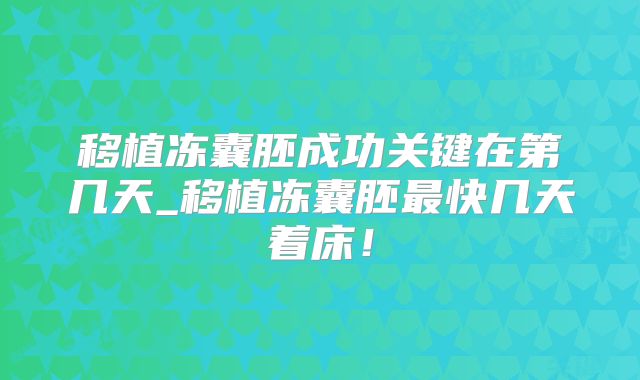 移植冻囊胚成功关键在第几天_移植冻囊胚最快几天着床！