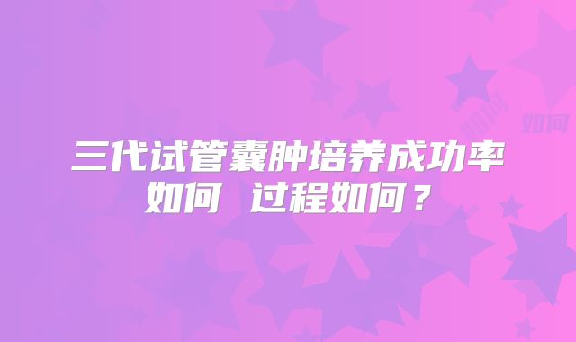 三代试管囊肿培养成功率如何 过程如何？