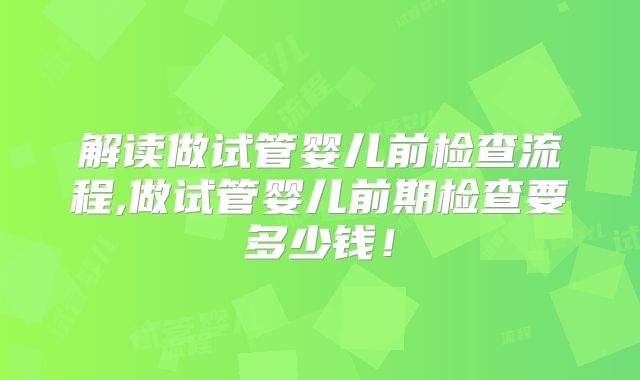 解读做试管婴儿前检查流程,做试管婴儿前期检查要多少钱！