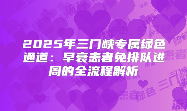 2025年三门峡专属绿色通道：早衰患者免排队进周的全流程解析