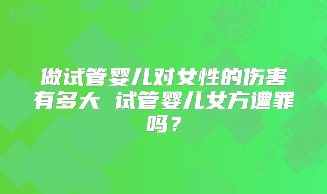 做试管婴儿对女性的伤害有多大 试管婴儿女方遭罪吗？