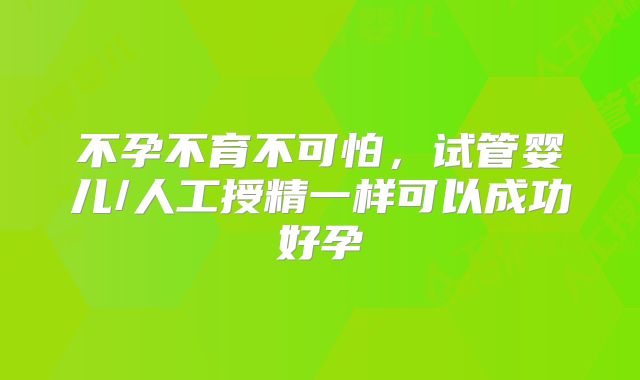 不孕不育不可怕，试管婴儿/人工授精一样可以成功好孕