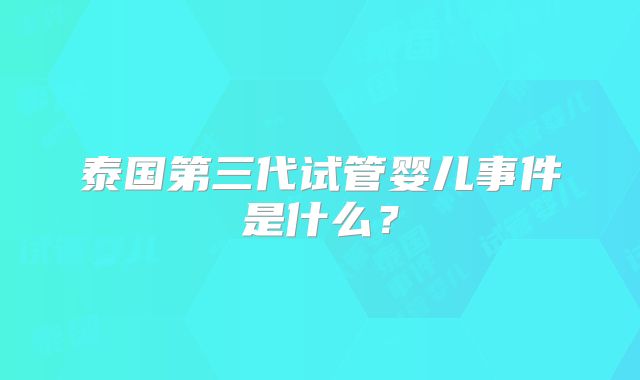 泰国第三代试管婴儿事件是什么？