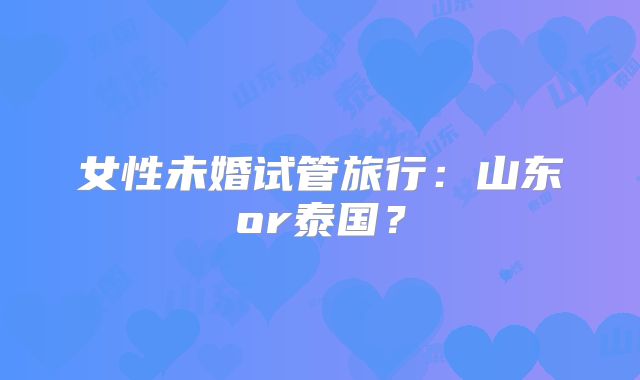 女性未婚试管旅行:山东or泰国?