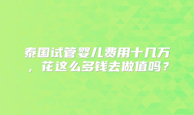 泰国试管婴儿费用十几万,花这么多钱去做值吗?