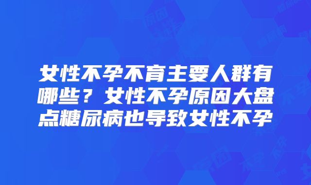 女性不孕不育主要人群有哪些？女性不孕原因大盘点糖尿病也导致女性不孕